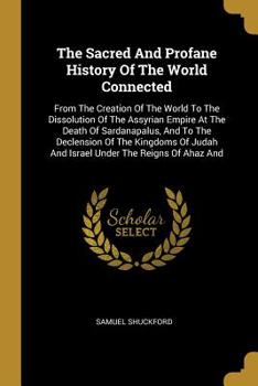 The Sacred And Profane History Of The World Connected: From The Creation Of The World To The Dissolution Of The Assyrian Empire At The Death Of Sardanapalus, And To The Declension Of The Kingdoms Of J