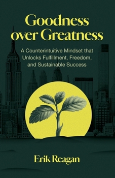 Goodness over Greatness: A Counterintuitive Mindset that Unlocks Fulfillment, Freedom, and Sustainable Success
