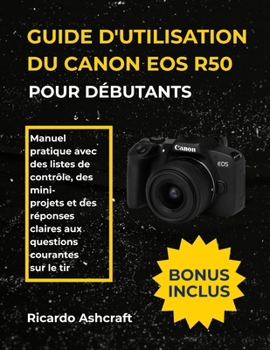 GUIDE D'UTILISATION DU CANON EOS R50 POUR DÉBUTANTS: Manuel pratique avec des listes de contrôle, des mini- projets et des réponses claires aux questions courantes sur le tir