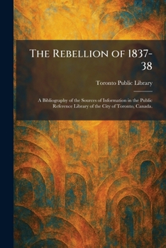 The Rebellion of 1837-38: A Bibliography of the Sources of Information in the Public Reference Library of the City of Toronto, Canada.
