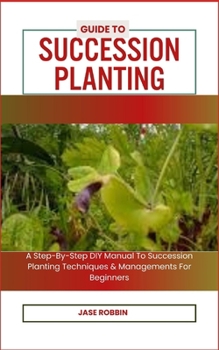 Paperback Guide to Succession Planting: A Step-By-Step DIY Manual To Succession Planting Techniques & Managements For Beginners Book