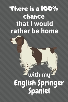 There is a 100% chance that I would rather be home with my English Springer Spaniel: For English Springer Spaniel Dog Fans