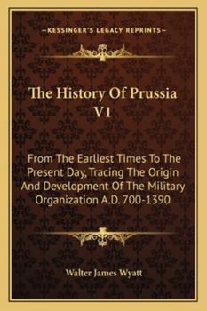 Paperback The History Of Prussia V1: From The Earliest Times To The Present Day, Tracing The Origin And Development Of The Military Organization A.D. 700-1390 Book