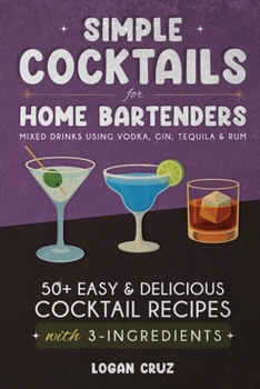 Simple Cocktails for Home Bartenders: 50+ Easy & Delicious Cocktail Recipes with 3-Ingredients | Mixed Drinks using Vodka, Gin, Tequila & Rum