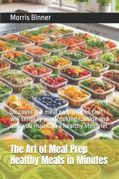 The Art of Meal Prep Healthy Meals in Minutes: Discover 100 meal prep recipes that will simplify your cooking routine and help you maintain a healthy lifestyle!