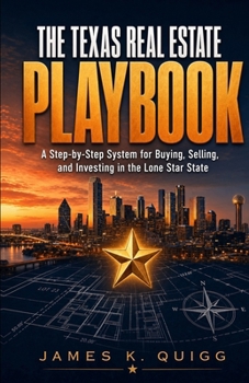 The Texas Real Estate Playbook: A Step-by-Step System for Buying, Selling, and Investing in the Lone Star State