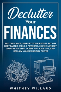 Declutter Your Finances: End the Chaos, Simplify Your Budget, Pay Off Debt Faster, Build a Powerful Money Mindset and System That Works for Your Life, and Reclaim Your Financial Power