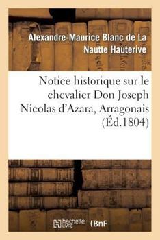 Paperback Notice Historique Sur Le Chevalier Don Joseph Nicolas d'Azara, Arragonais, Ambassadeur: D'Espagne À Paris, Mort Dans Cette Ville Le 5 Pluviôse an XII [French] Book