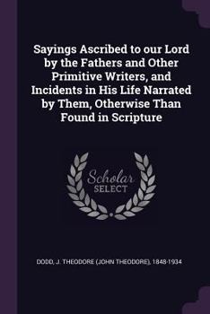 Paperback Sayings Ascribed to our Lord by the Fathers and Other Primitive Writers, and Incidents in His Life Narrated by Them, Otherwise Than Found in Scripture Book