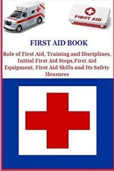 First Aid Book: Role of First Aid, Training and Disciplines, Initial First Aid Steps, First Aid Equipment, First Aid Skills and Its Sa