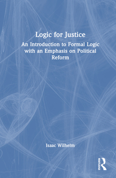Hardcover Logic for Justice: An Introduction to Formal Logic with an Emphasis on Political Reform Book