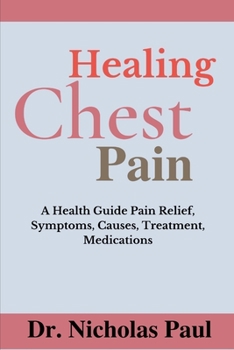 Healing Chest Pain: A Health Guide On Chest Pain Relief, Symptoms, Causes, Treatment, Medications
