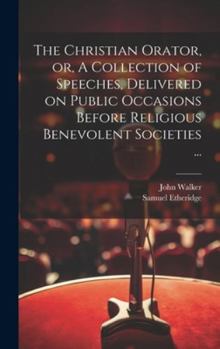 Hardcover The Christian Orator, or, A Collection of Speeches, Delivered on Public Occasions Before Religious Benevolent Societies ... Book