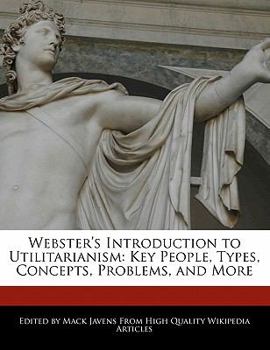 Webster's Introduction to Utilitarianism : Key People, Types, Concepts, Problems, and More