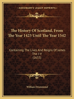 Paperback The History Of Scotland, From The Year 1423 Until The Year 1542: Containing The Lives And Reigns Of James The I-V (1655) Book