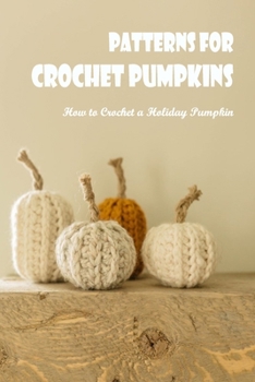 Paperback Patterns for Crochet Pumpkins: How to Crochet a Holiday Pumpkin: How to Crochet a Halloween Pumpkin. Book