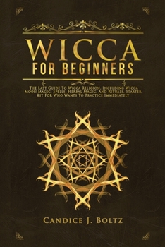 WICCA BEGINNERS GUIDE: The Last Guide To Wicca Religion, Including Wicca Moon Magic, Spells, Herbal Magic, And Rituals. Starter Kit For Who Wants To Practice Immediately