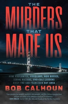 The Murders That Made Us: How Vigilantes, Hoodlums, Mob Bosses, Serial Killers and Cult Leaders Built the San Francisco Bay Area