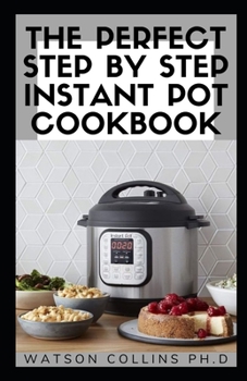 Paperback The Perfect Step by Step Instant Pot Cookbook: The Healthy and Easiest Way To Create Instant Pot Meals With Enough Recipes To Do Yourself Book