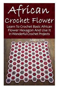 Paperback African Crochet Flower: Learn To Crochet Basic African Flower Hexagon And Use It In Wonderful Crochet Projects: (Crochet Hook A, Crochet Acces Book