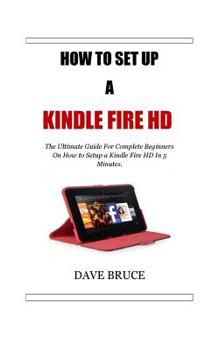Paperback How To Setup a Kindle Fire HD: The Ultimate Guide For Complete Beginners On How to Setup a Kindle Fire HD In 5 Minutes. Book