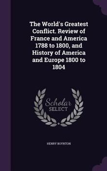 Hardcover The World's Greatest Conflict. Review of France and America 1788 to 1800, and History of America and Europe 1800 to 1804 Book