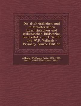 Paperback Die Altchristlichen Und Mittelalterlichen Byzantinischen Und Italienischen Bildwerke. Bearbeitet Von O. Wulff Und W.F. Volbach - Primary Source Editio [German] Book