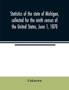 Statistics of the State of Michigan, Collected for the Ninth Census of the United States, June 1, 1870