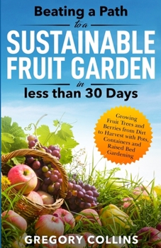 Paperback Beating a Path to a Sustainable Fruit Garden in Less Than 30 Days: Growing Fruit Trees and Berries from Dirt to Harvest with Pots, Containers, and Rai Book