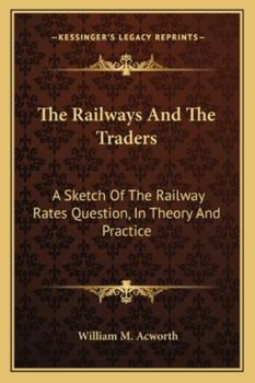 The Railways And The Traders: A Sketch Of The Railway Rates Question, In Theory And Practice