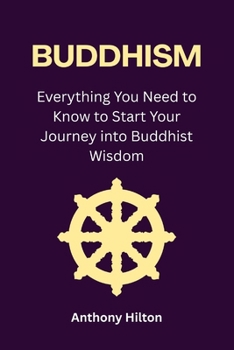 Buddhism: Everything You Need to Know to Start Your Journey into Buddhist Wisdom