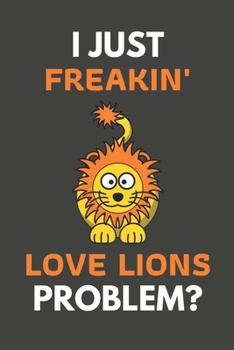 I Just Freakin' Love Lions Problem?: Lion Gifts Blank Lined Notebook Journal to Write In, Notes, To Do Lists, For Real Lion Lovers Only