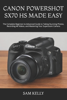 Canon Powershot Sx70 HS Made Easy: The Complete Beginner-to-Advanced Guide to Taking Stunning Photos, Recording 4K Videos, and Mastering Your Superzoo