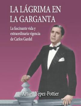 La Lagrima En La Garganta: La Fascinante Vida y Extraordinaria Vigencia de Carlos Gardel