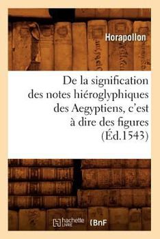 Paperback de la Signification Des Notes Hiéroglyphiques Des Aegyptiens, c'Est À Dire Des Figures (Éd.1543) [French] Book