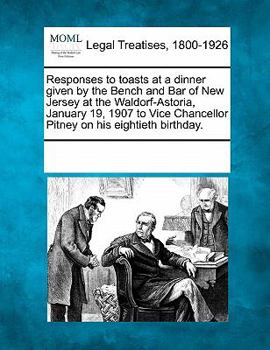 Responses to toasts at a dinner given by the Bench and Bar of New Jersey at the Waldorf-Astoria, January 19, 1907 to Vice Chancellor Pitney on his eightieth birthday.