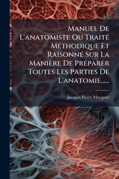 Manuel De L'anatomiste, Ou Traité Méthodique Et Raisonné Sur La Manière De Préparer Toutes Les Parties De L'anatomie: Suivi D'une Description ... De Ces Mêmes Parties...