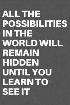 ALL THE POSSIBILITIES IN THE WORLD WILL REMAIN HIDDEN UNTIL YOU LEARN TO  SEE IT: Motivational Quote Notebook/Journal For 120 Pages of 6"x19" Lined