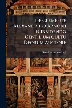 de Clemente Alexandrino Arnobii in Irridendo Gentilium Cultu Deorum Auctore (Classic Reprint)