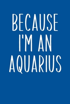 Because I'm An Aquarius: Simple Lined Journal in Blue for Writing, Journaling, To Do Lists, Notes, Gratitude, Ideas, and More with Funny Cover Quote