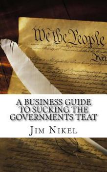 Paperback A Business Guide to Sucking the Governments Teat: The Ultimate Handbook to Government Grants and Aide for Business Book