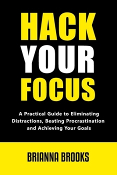 Hack Your Focus: A Practical Guide to Eliminating Distractions, Beating Procrastination, and Achieving Your Goals