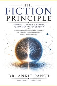 Paperback The Fiction Principle: Toward a Physics Beyond Fundamental Causality: An Informational Framework for Emergent Time, Causality, Quantum Mechanics, Grav Book