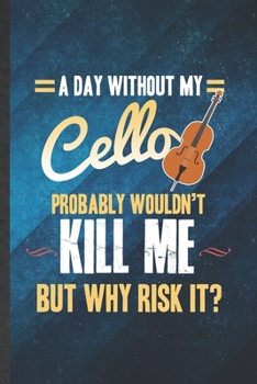 Paperback A Day Without My Cello Probably Wouldn't Kill Me but Why Risk It: Funny Blank Lined Music Teacher Lover Notebook/ Journal, Graduation Appreciation Gra Book