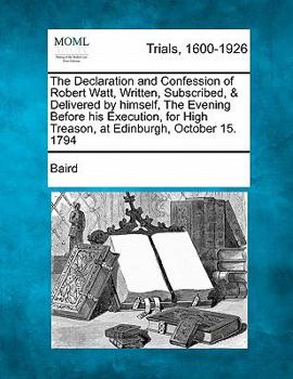 Paperback The Declaration and Confession of Robert Watt, Written, Subscribed, & Delivered by Himself, the Evening Before His Execution, for High Treason, at Edi Book