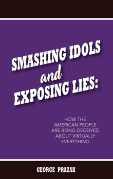 Hardcover Smashing Idols and Exposing Lies: How the American People are Being Deceived About Virtually Everything Book