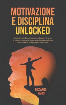 Paperback Motivazione e Disciplina Unlocked: Come sviluppare il giusto mindset, l'autodisciplina, le buone abitudini e la forza di volontà per realizzare i tuoi [Italian] Book