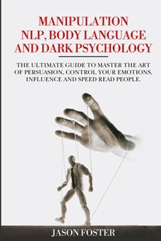 Manipulation, NLP , Body Language and Dark Psychology: The ultimate guide to master the art of persuasion, control your emotions, influence and speed read people.