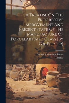 Paperback A Treatise On The Progressive Improvement And Present State Of The Manufacture Of Porcelain And Glass [by G.r. Porter] Book