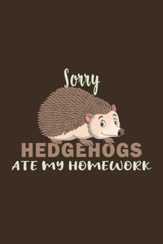 Sorry Hedgehogs  Ate My Homework: Funny Gifts For Hedgehogs and Animal Lovers- Notebook, Planner Or Journal For Writing About Hedgehogs Or Animals ... Kids & Students- Gift For Friends and family